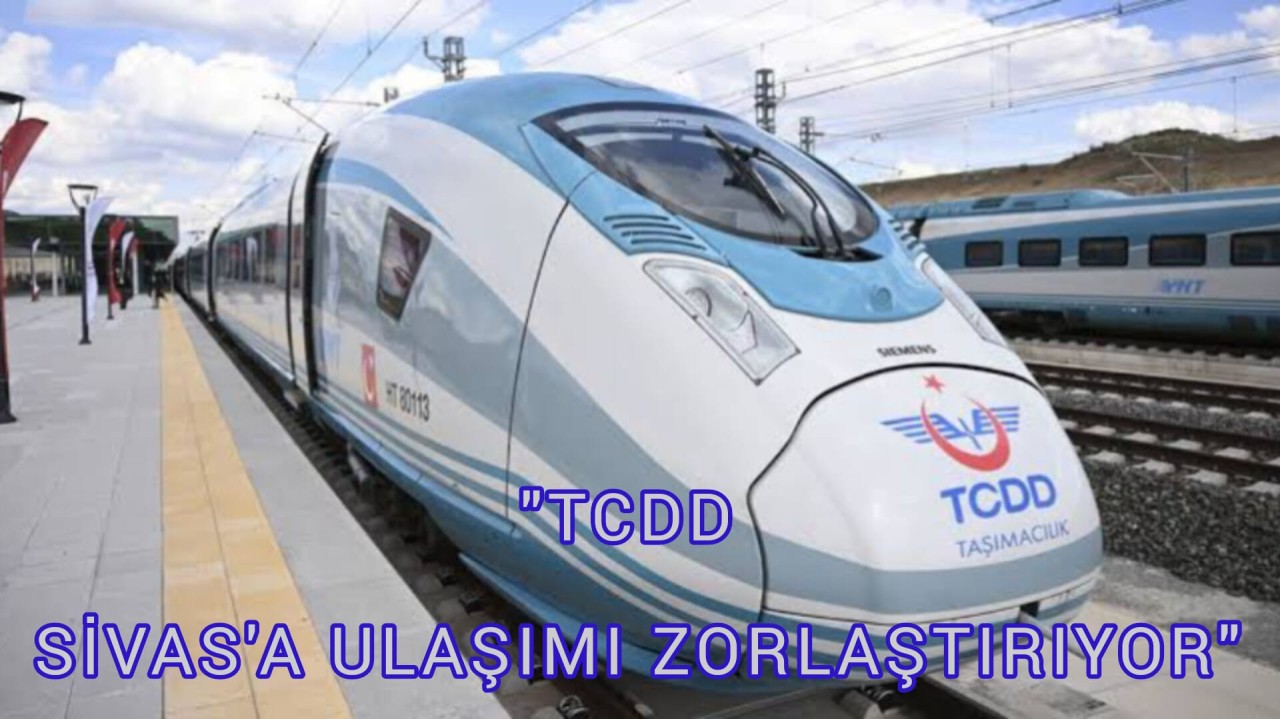 "TCDD SİVAS'A ULAŞIMI ZORLAŞTIRIYOR"