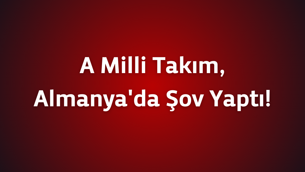 A Milli Takım,  Almanya'da Şov Yaptı!
