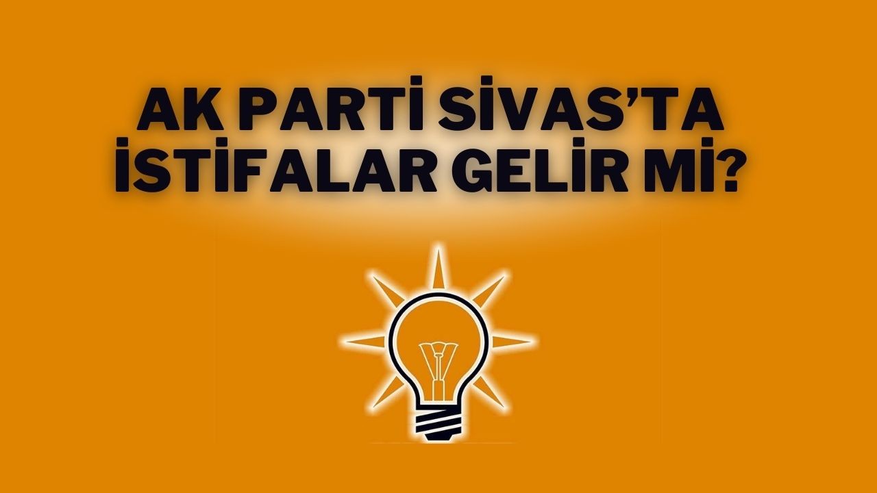 AK Parti Sivas'ta İstifalar Gelir Mi?