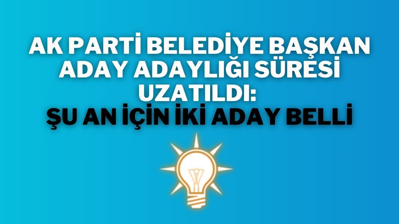 AK Parti Belediye Başkan Aday Adaylığı Süresi Uzatıldı: Şu An İçin İki Aday Belli