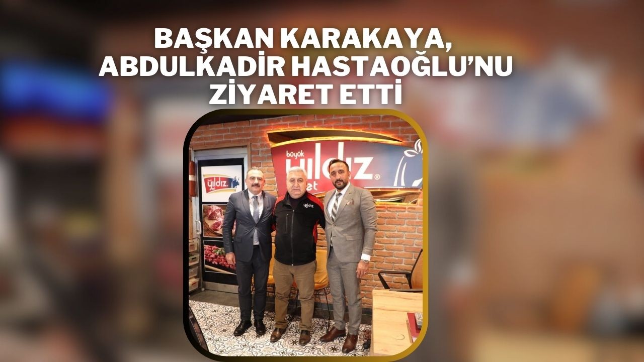 Başkan Karakaya,  Abdulkadir Hastaoğlu’nu Ziyaret Etti