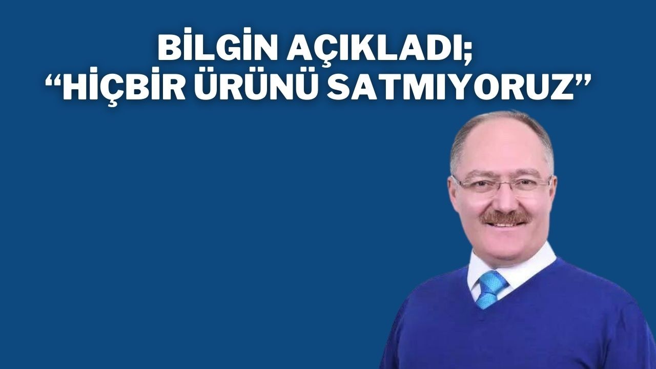 Bilgin Açıkladı; “Hiçbir Ürünü Satmıyoruz”