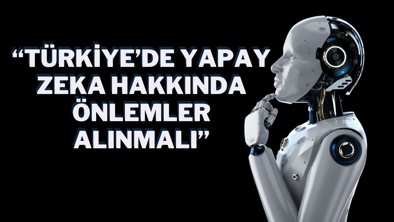 “Türkiye’de Yapay Zeka Hakkında Önlemler Alınmalı”