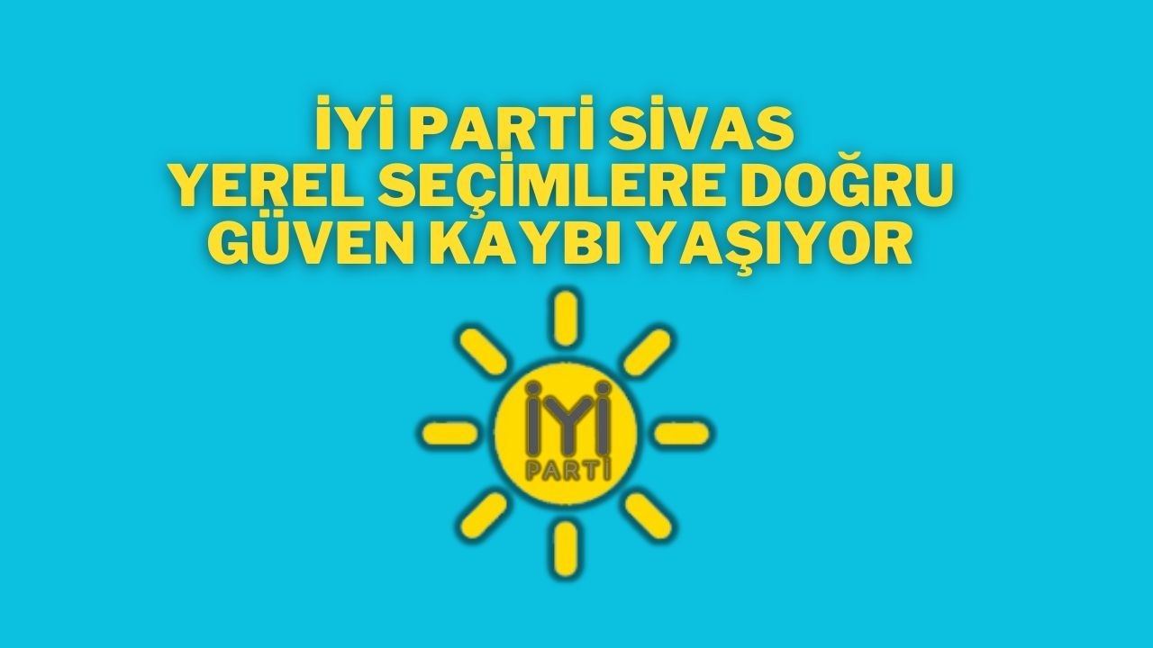 İYİ Parti Sivas: Yerel Seçimlere Doğru Güven Kaybı Yaşıyor