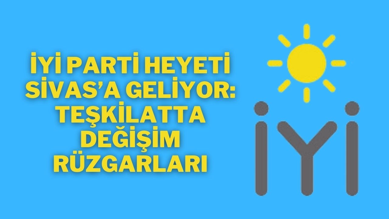 İYİ Parti Heyeti Sivas’a Geliyor: Teşkilatta Değişim Rüzgarları