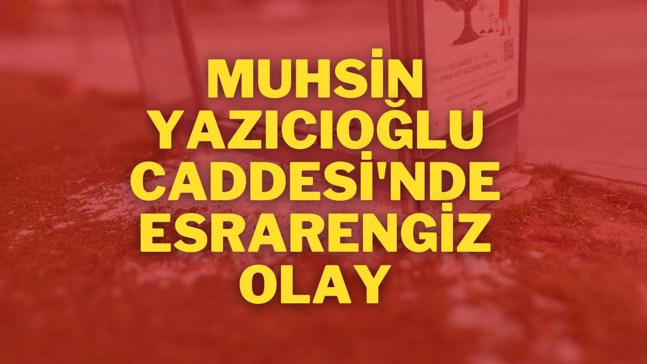 Muhsin Yazıcıoğlu Caddesi'nde Esrarengiz Olay