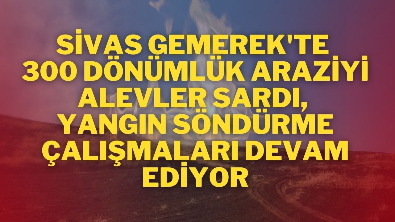 Sivas Gemerek'te 300 Dönümlük Araziyi Alevler Sardı,  Yangın Söndürme Çalışmaları Devam Ediyor