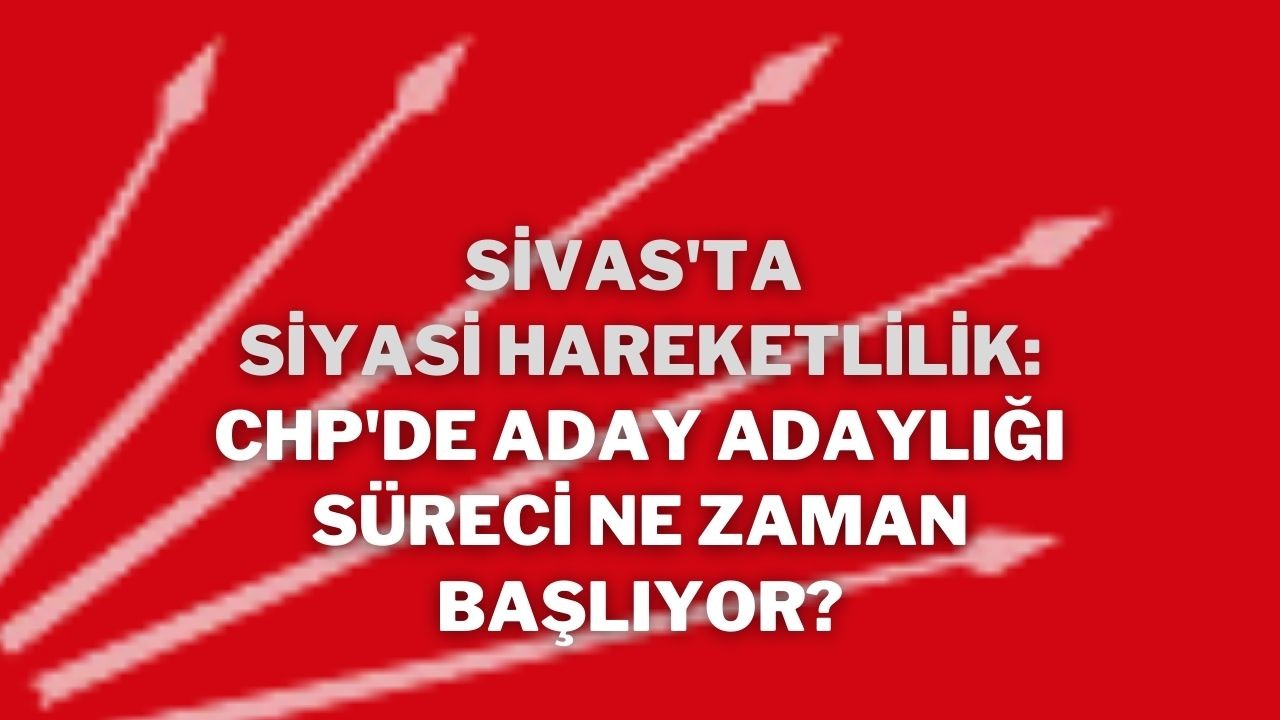 Sivas'ta Siyasi Hareketlilik: CHP'de Aday Adaylığı Süreci Ne Zaman Başlıyor?