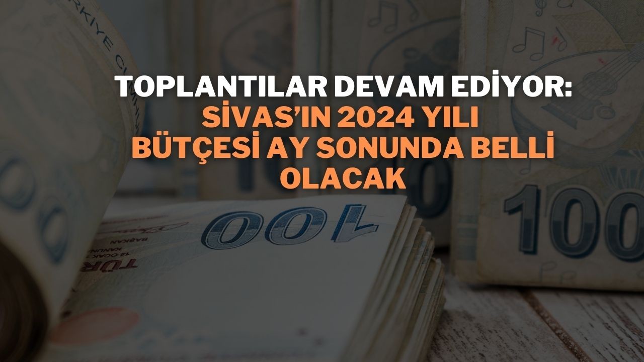 Toplantılar Devam Ediyor: Sivas’ın 2024 Yılı Bütçesi Ay Sonunda Belli Olacak