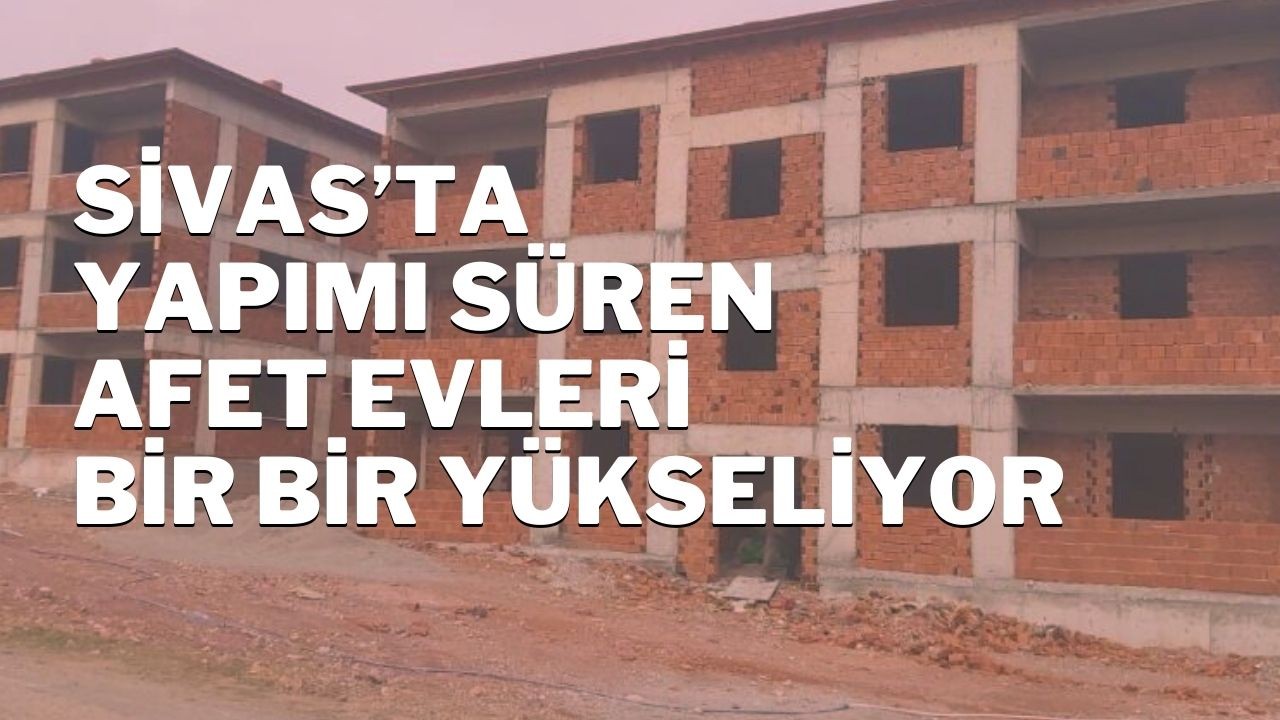Sivas’ta Yapımı Süren Afet Evleri Bir Bir Yükseliyor