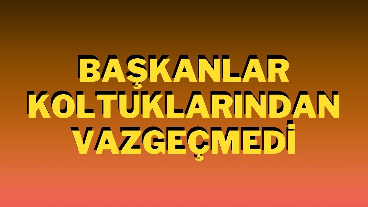 Başkanlar Koltuklarından Vazgeçmedi