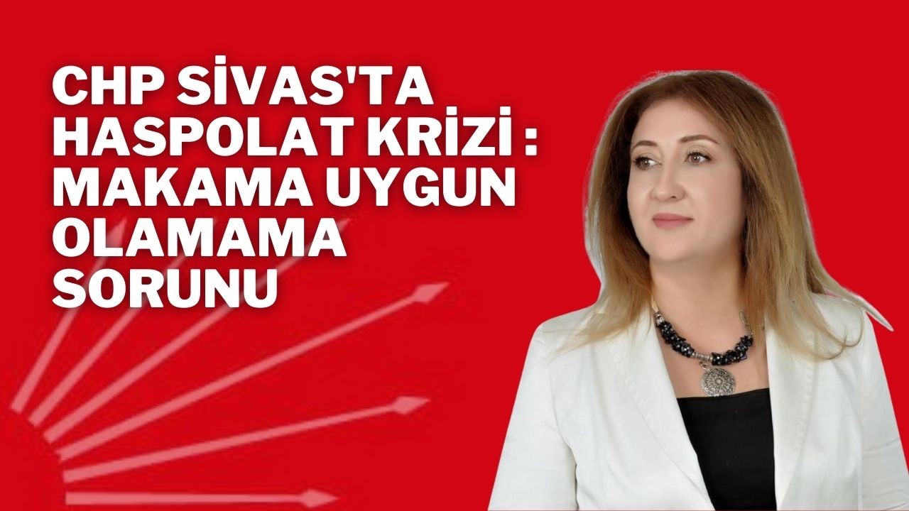 CHP Sivas'ta Haspolat Krizi : Makama Uygun Olamama Sorunu