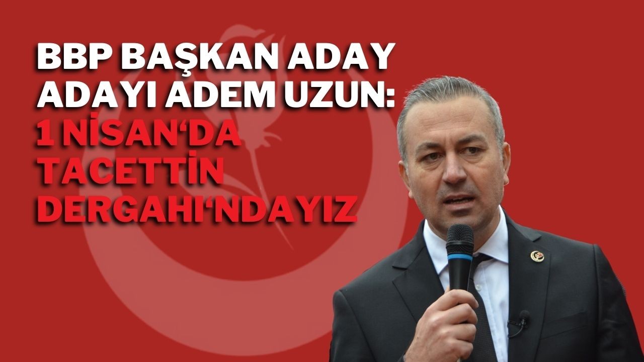 BBP Başkan Aday Adayı Adem Uzun: 1 Nisan'da Tacettin Dergahı'ndayız