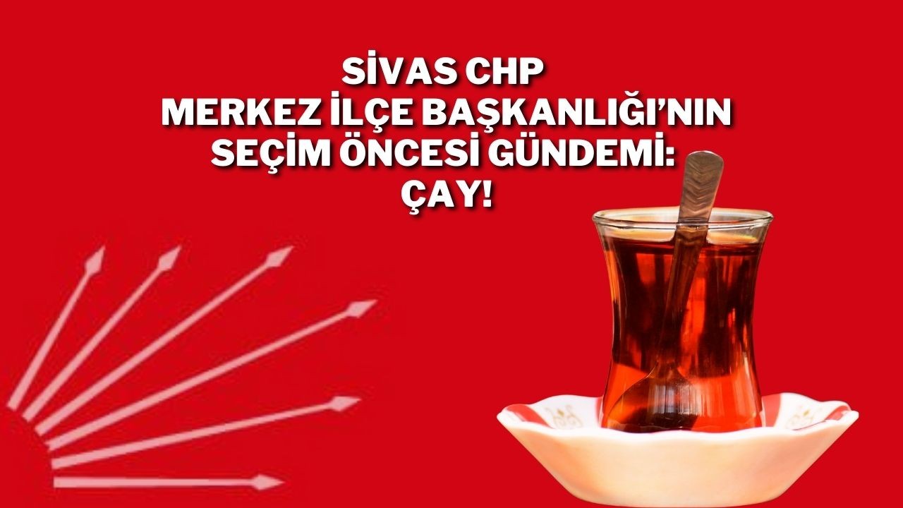 Sivas CHP Merkez İlçe Başkanlığı’nın Seçim Öncesi Gündemi: Çay!