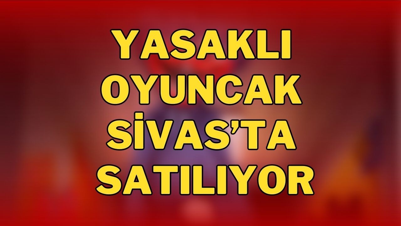 Yasaklı Oyuncak Sivas’ta Satılıyor