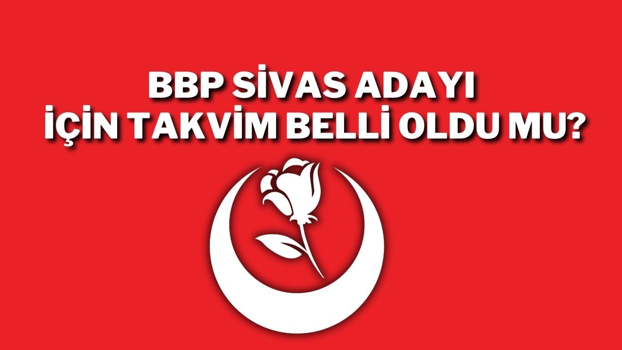 BBP Sivas Adayı İçin Takvim Belli Oldu Mu?