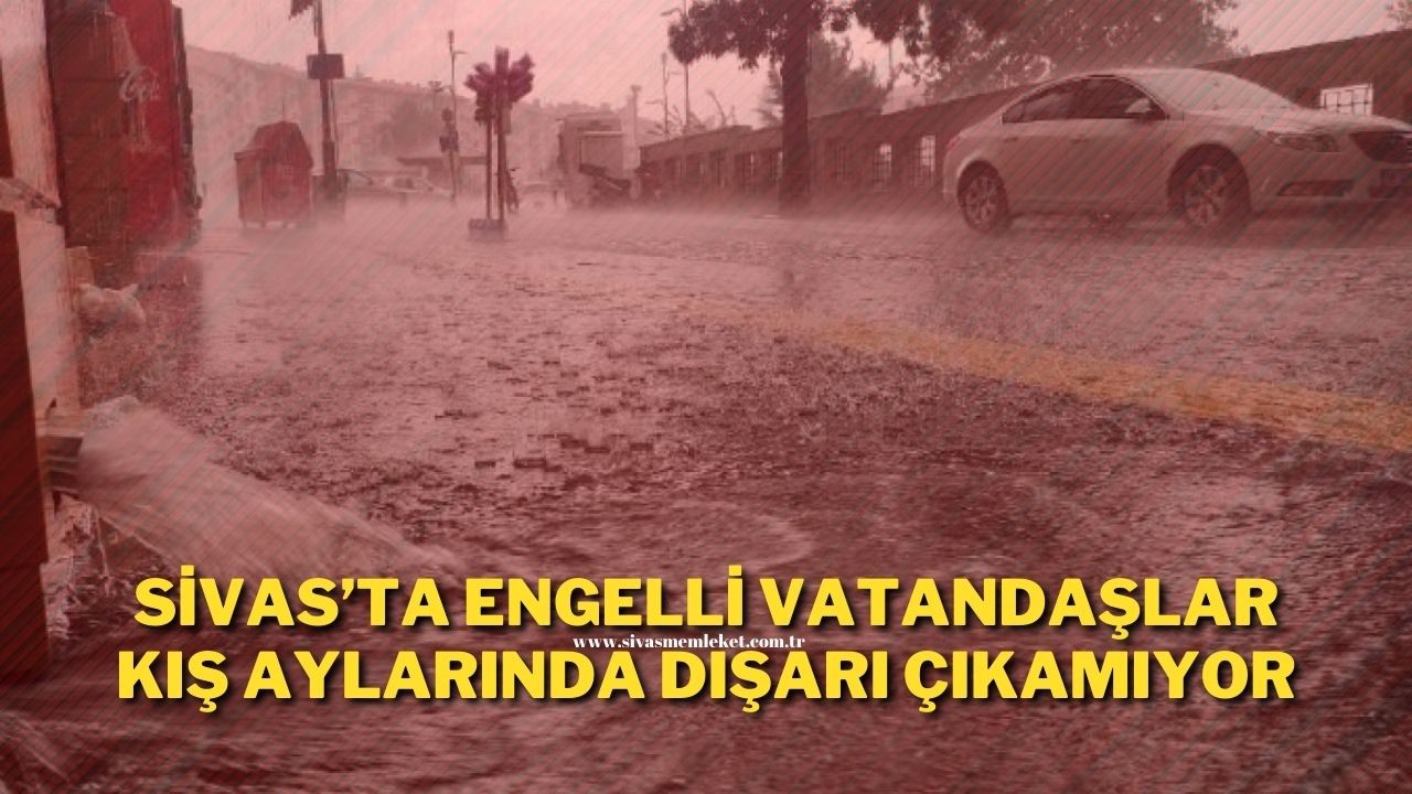 Sivas’ta Engelli Vatandaşlar Kış Aylarında Dışarı Çıkamıyor