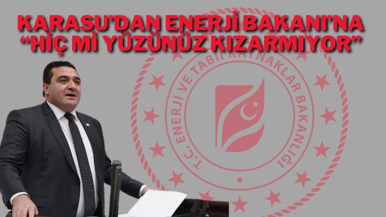 Karasu’dan Enerji Bakanı’na “Hiç Mi Yüzünüz Kızarmıyor”