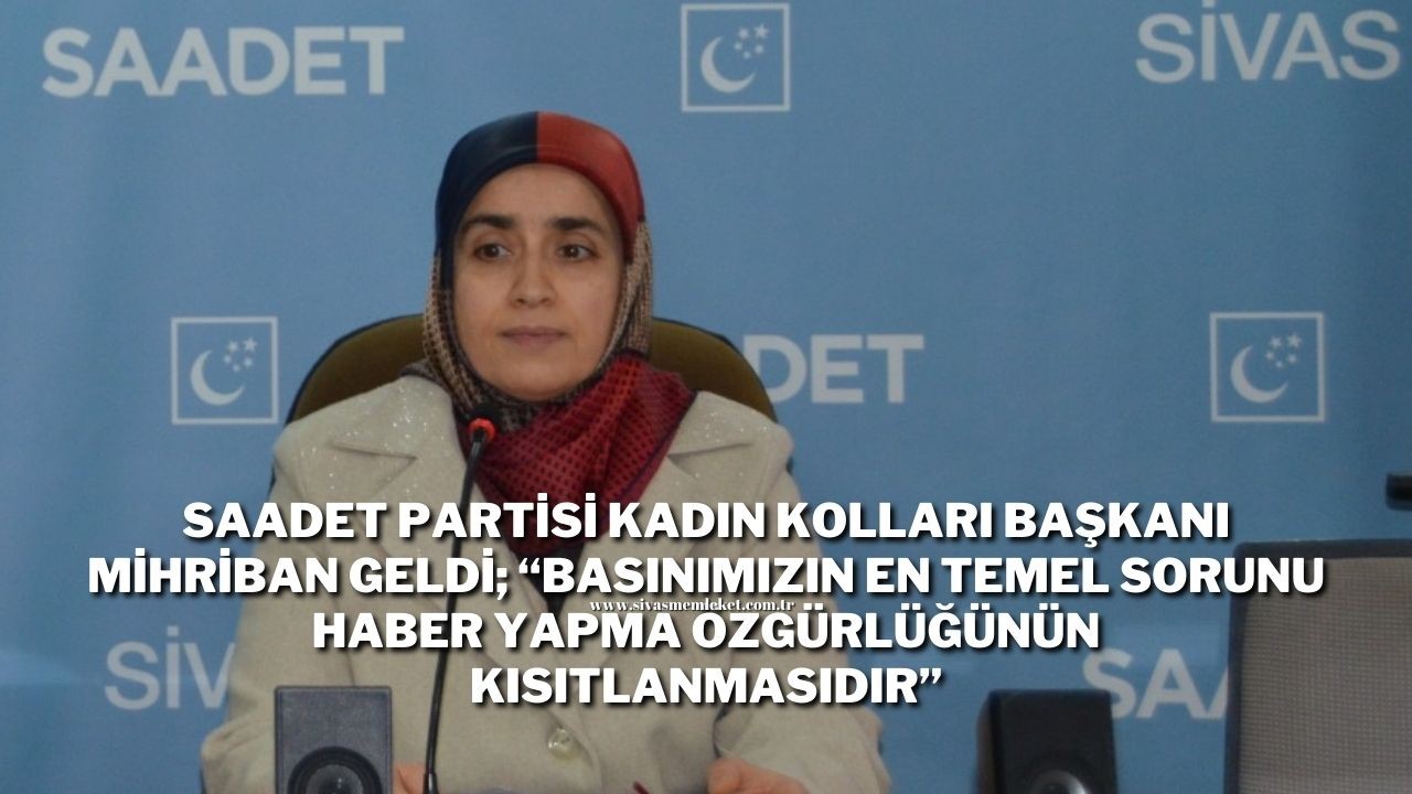 Saadet Partisi Kadın Kolları Başkanı Geldi; “Basınımızın En Temel Sorunu Haber Yapma Özgürlüğünün Kısıtlanmasıdır"
