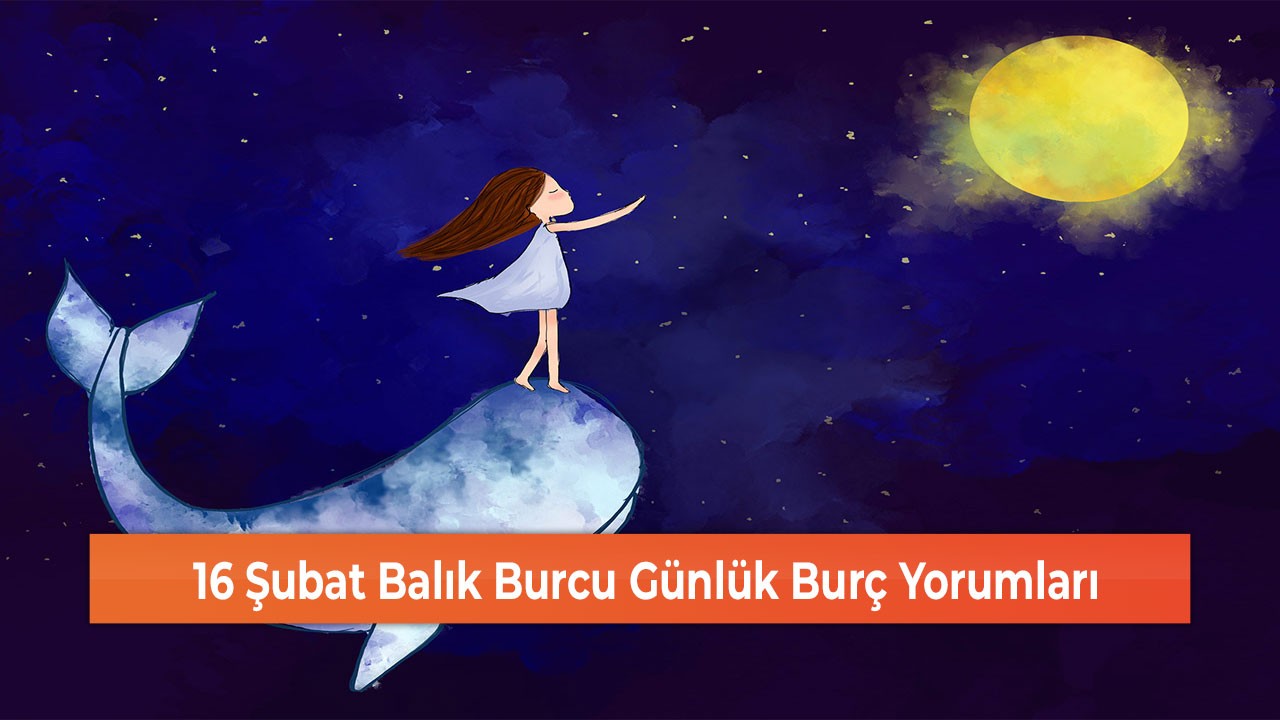 16 Şubat Balık Burcu Günlük Burç Yorumları