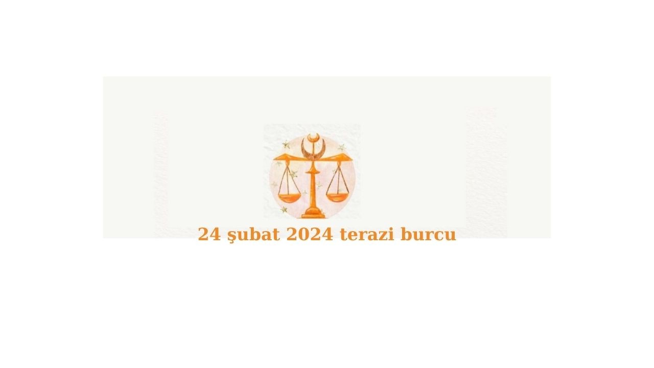 24 ŞUBAT 2024  TERAZİ BURCU GÜNLÜK BURÇ YORUMLARI