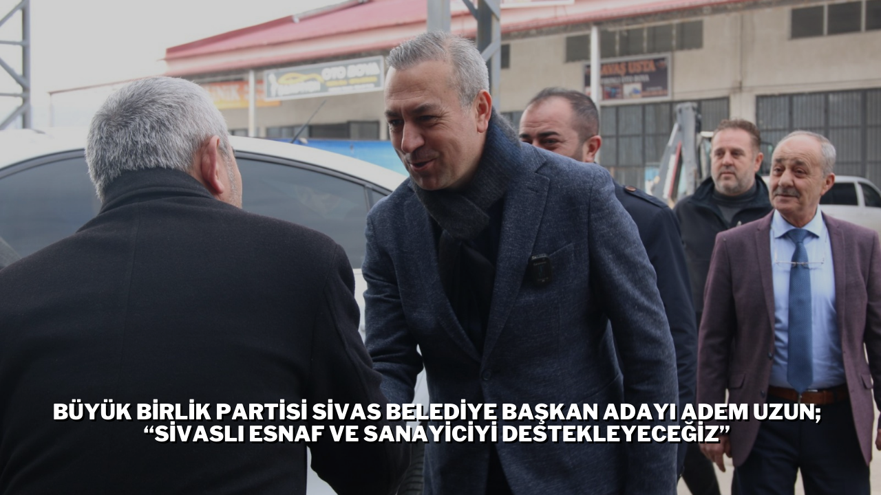Büyük Birlik Partisi Sivas Belediye Başkan Adayı Adem Uzun; “Sivaslı Esnaf ve Sanayiciyi Destekleyeceğiz”