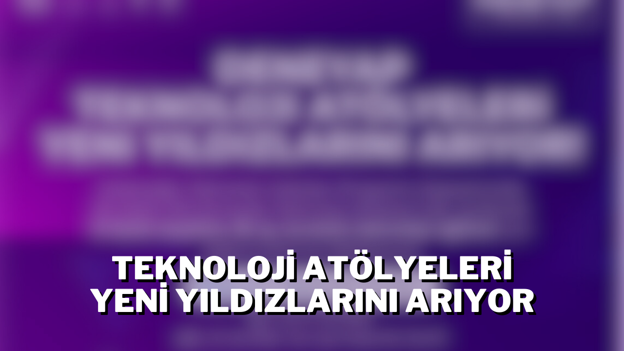 Teknoloji Atölyeleri Yeni Yıldızlarını Arıyor