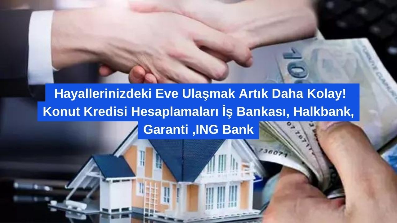 Hayallerinizdeki Eve Ulaşmak Artık Daha Kolay!  Konut Kredisi Hesaplamaları İş Bankası,  Halkbank,  Garanti , ING Bank