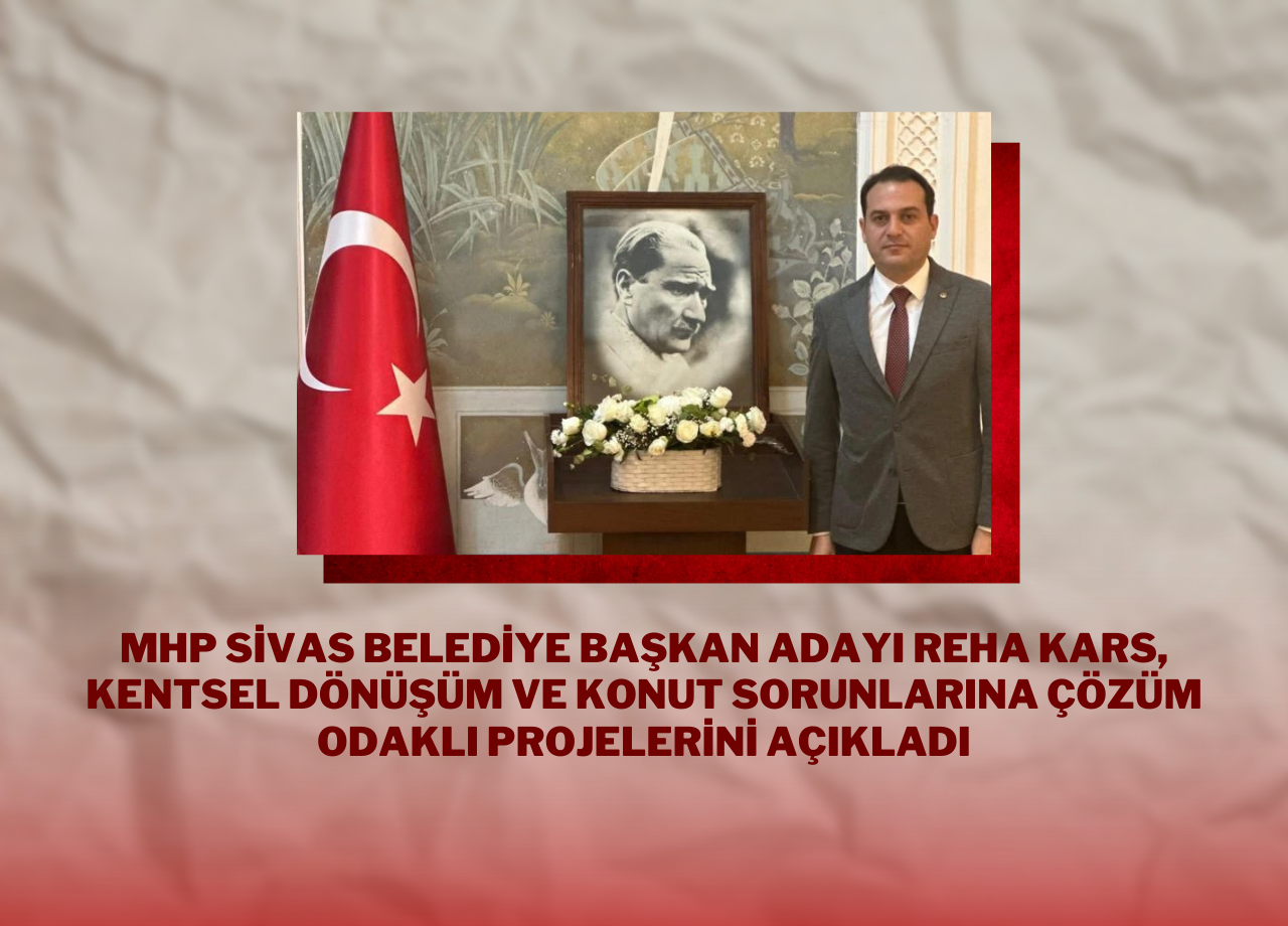 MHP Sivas Belediye Başkan Adayı Reha Kars,  Kentsel Dönüşüm ve Konut Sorunlarına Çözüm Odaklı Projelerini Açıkladı