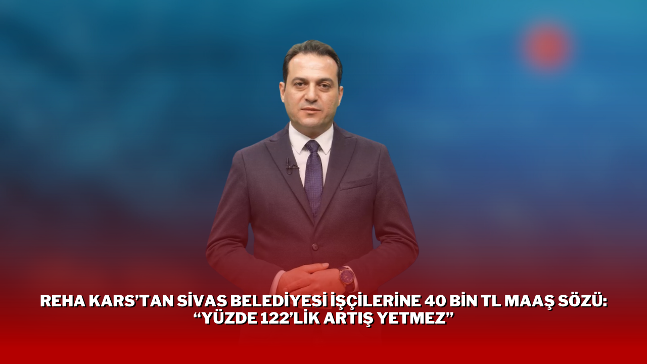 Reha Kars’tan Sivas Belediyesi İşçilerine 40 Bin TL Maaş Sözü: “Yüzde 122’lik Artış Yetmez”