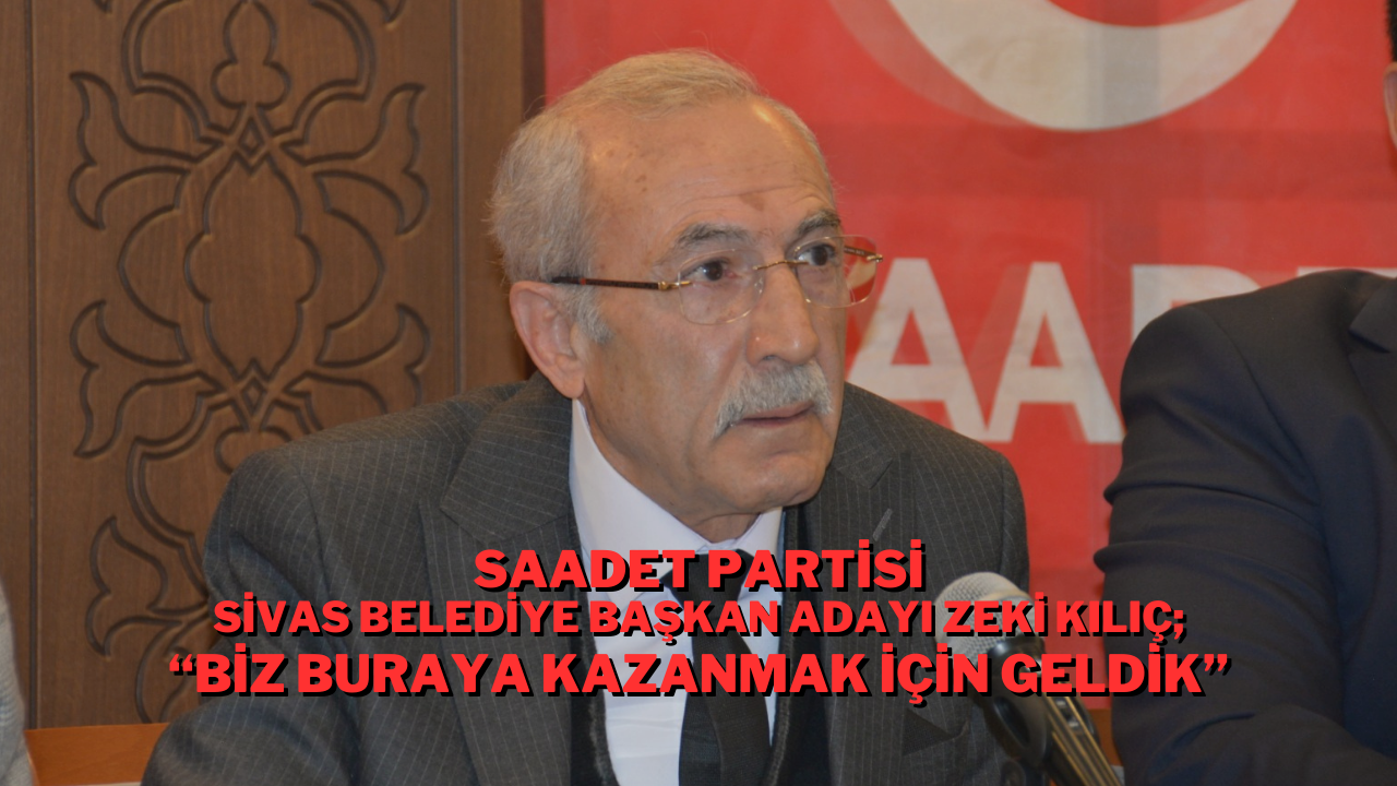 Saadet Partisi Sivas Belediye Başkan Adayı Zeki Kılıç; “Biz Buraya Kazanmak İçin Geldik”