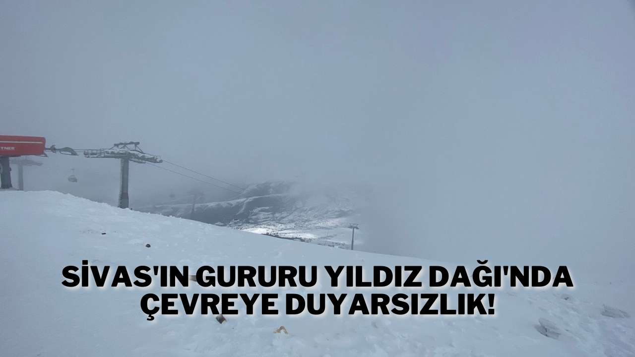 Sivas'ın Gururu Yıldız Dağı'nda Çevreye Duyarsızlık!