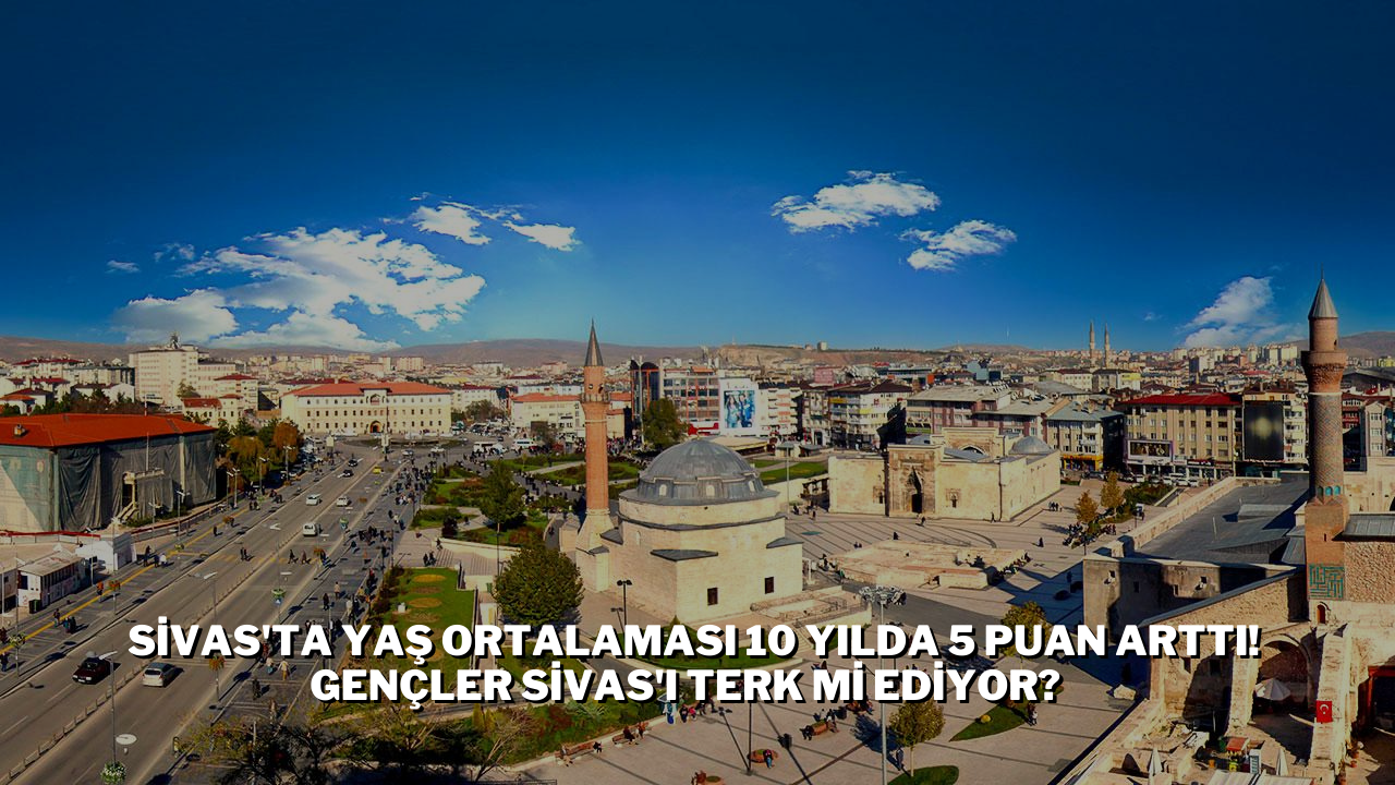 Sivas'ta Yaş ortalaması 10 Yılda 5 Puan Arttı! Gençler Sivas'ı Terk Mi Ediyor?