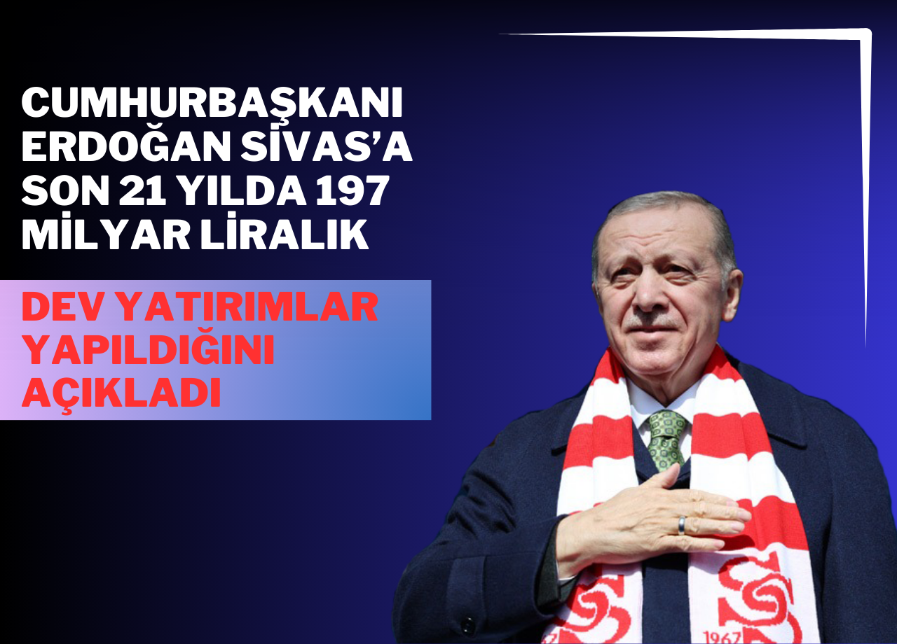 Cumhurbaşkanı Erdoğan Sivas’a Son 21 Yılda 197 Milyar Liralık Dev Yatırımlar Yapıldığını Açıkladı