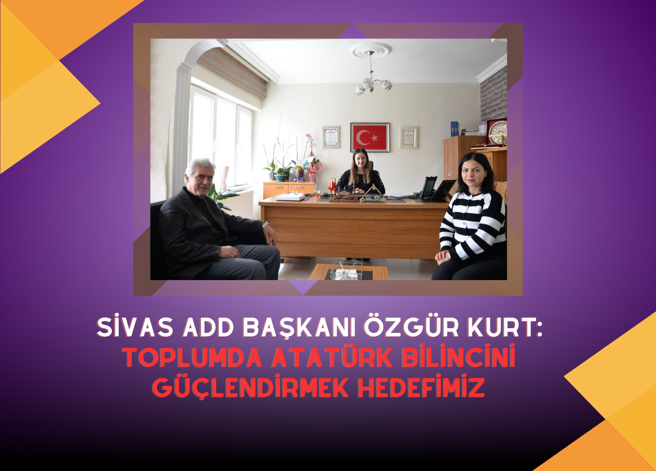 Sivas ADD Başkanı Özgür Kurt: Toplumda Atatürk Bilincini Güçlendirmek Hedefimiz