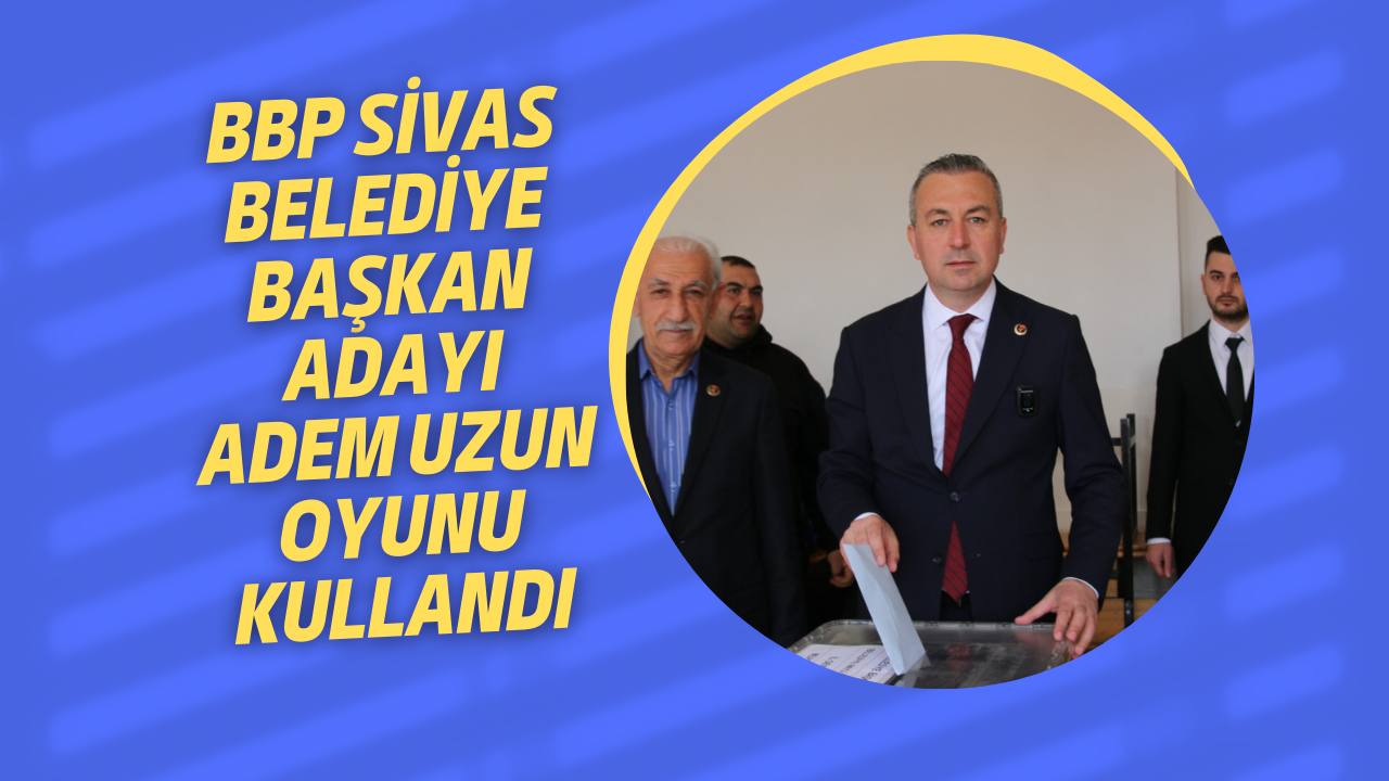 BBP Sivas Belediye Başkan Adayı Adem Uzun Oyunu Kullandı