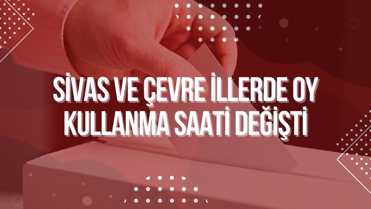 Sivas ve Çevre İllerde Oy Kullanma Saati Değişti
