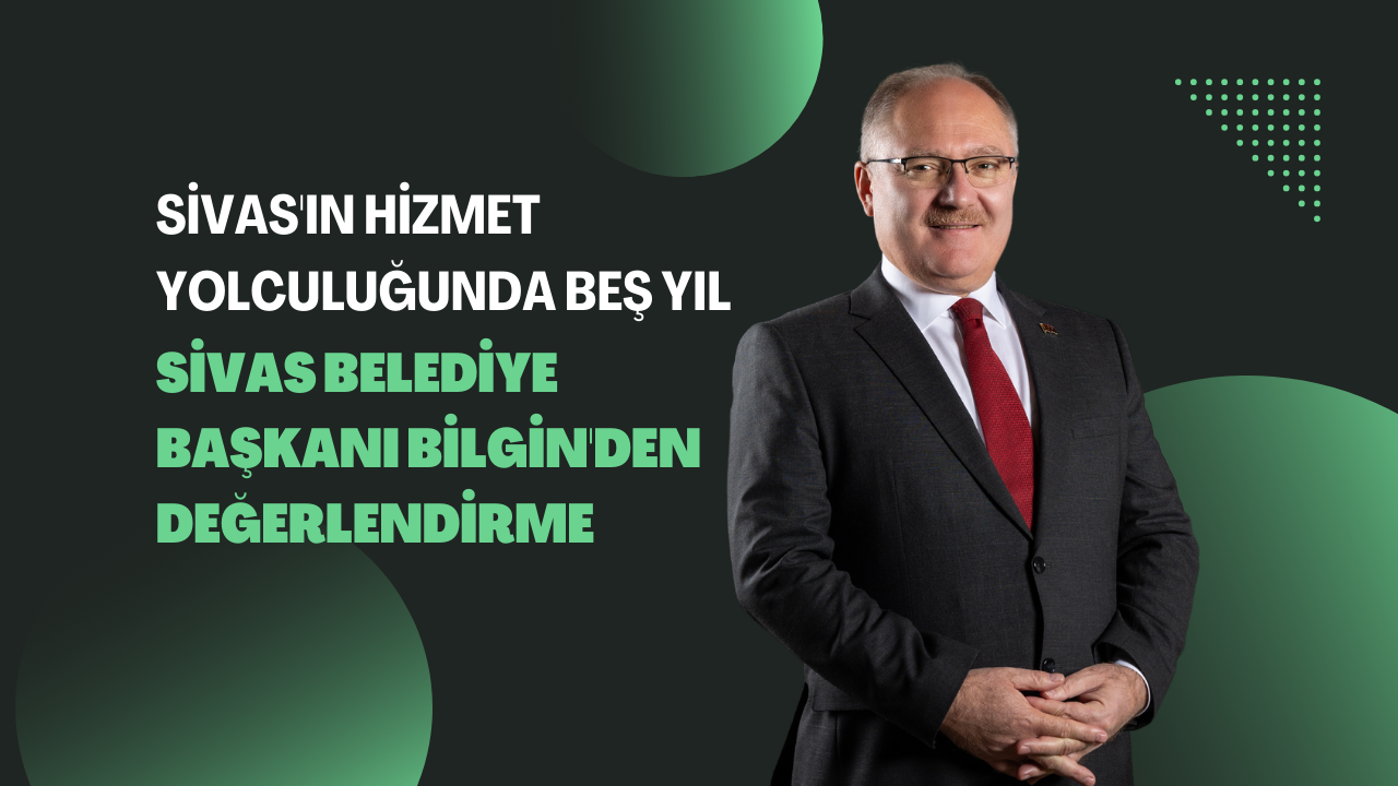 Sivas'ın Hizmet Yolculuğunda Beş Yıl: Sivas Belediye Başkanı Bilgin'den Değerlendirme