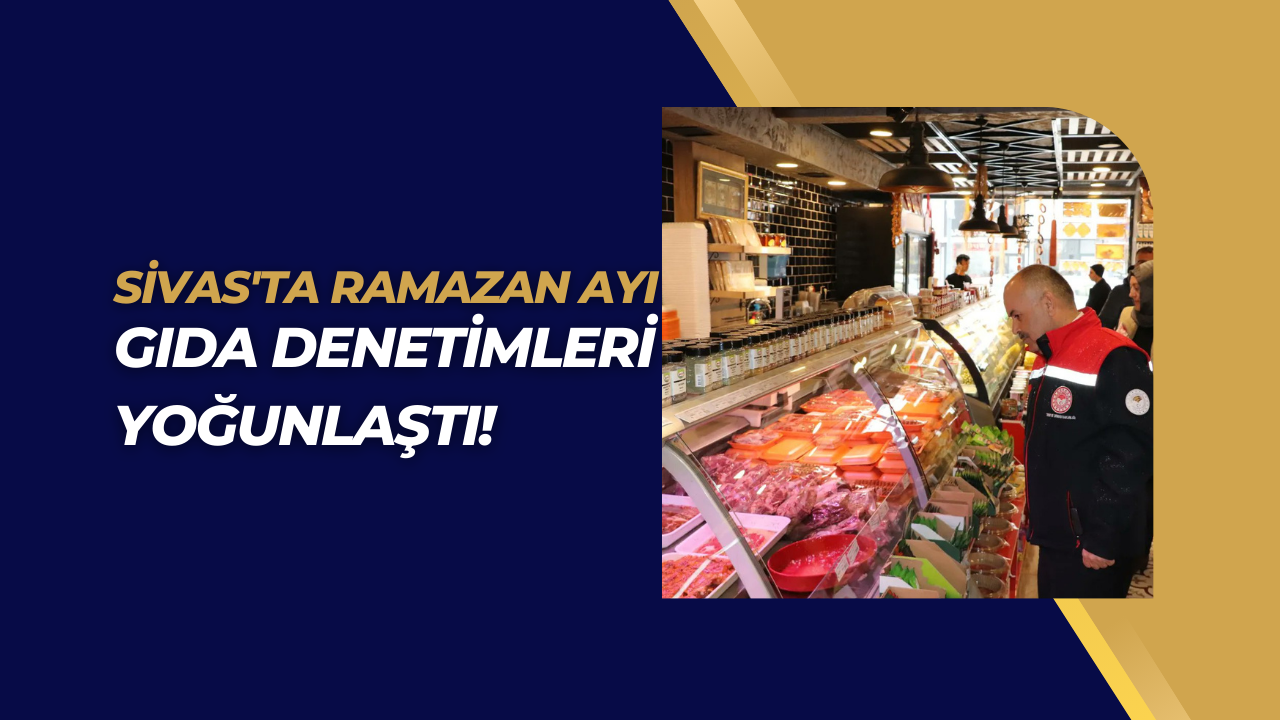 Sivas'ta Ramazan Ayı Gıda Denetimleri Yoğunlaştı!