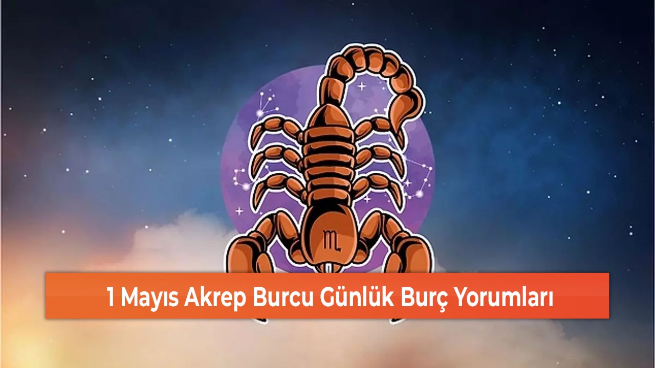 1 Mayıs Akrep Burcu Günlük Burç Yorumları