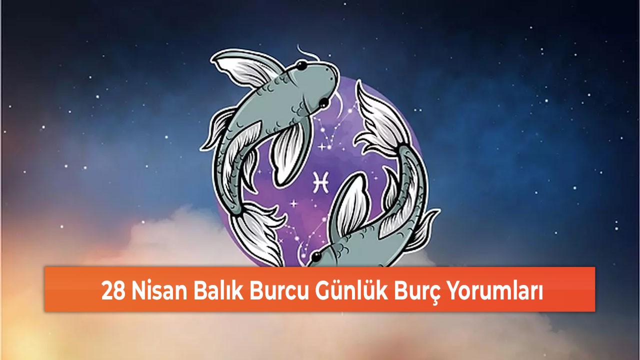 28 Nisan Balık Burcu Günlük Burç Yorumları