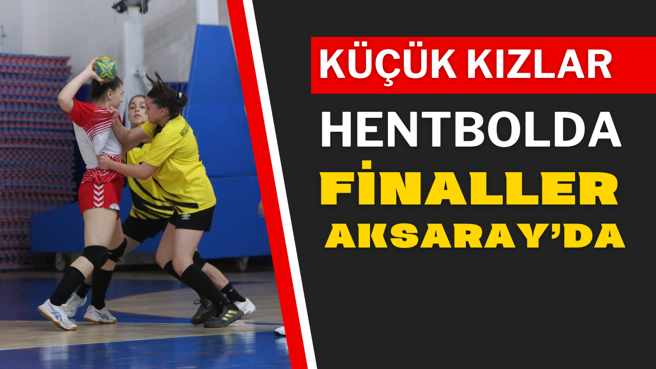Küçük Kızlar Hentbolda Finaller Aksaray’da
