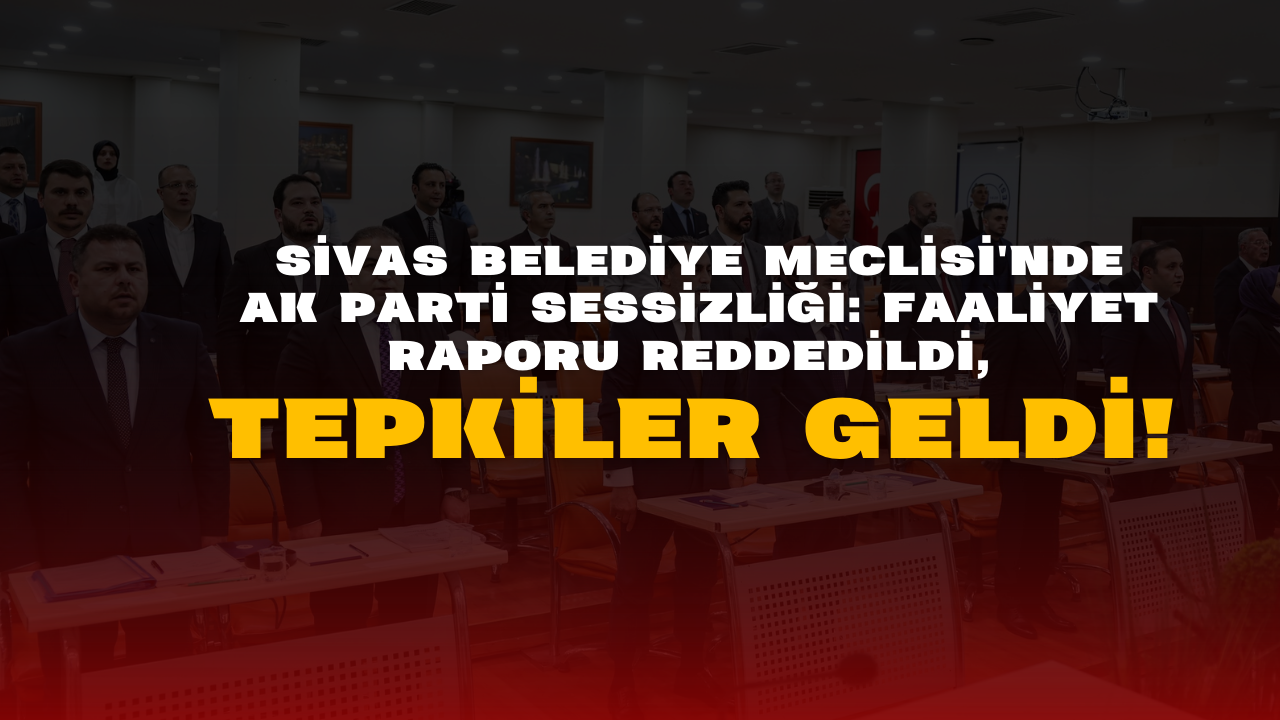 Sivas Belediye Meclisi'nde AK Parti Sessizliği: Faaliyet Raporu Reddedildi,  Tepkiler Geldi!