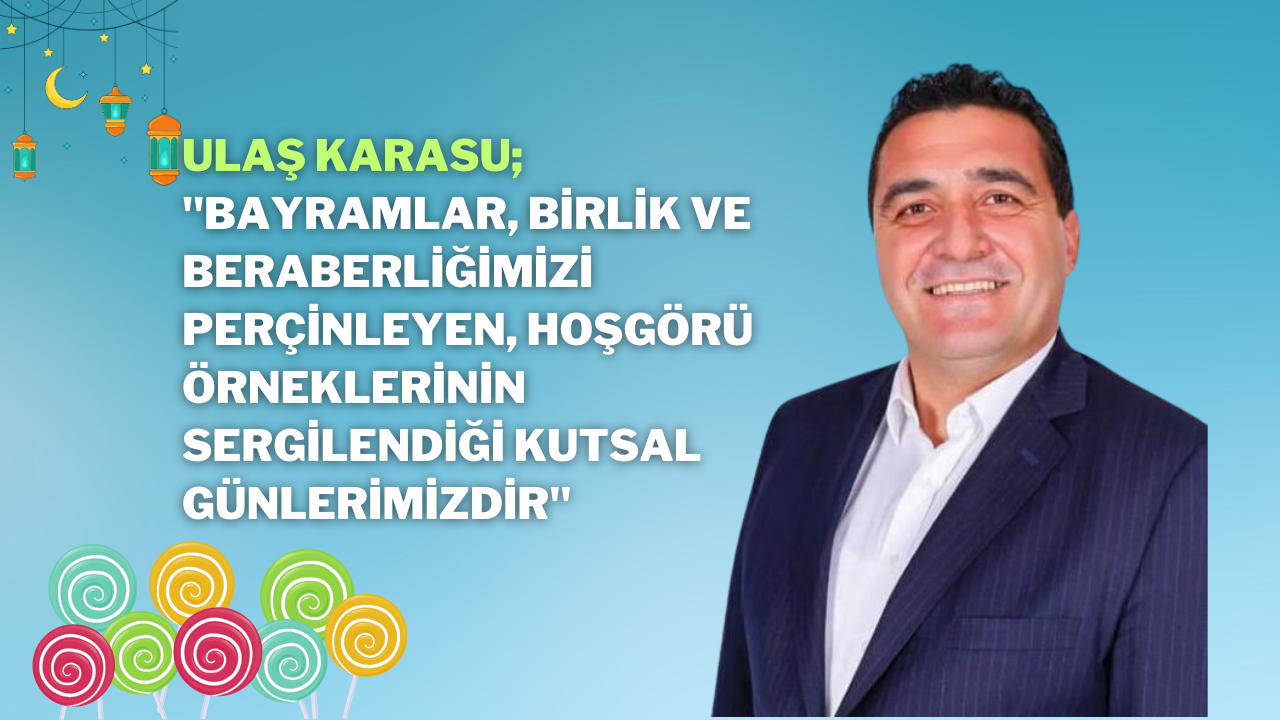 Ulaş Karasu; "Bayramlar,  birlik ve beraberliğimizi perçinleyen,  hoşgörü örneklerinin sergilendiği kutsal günlerimizdir"