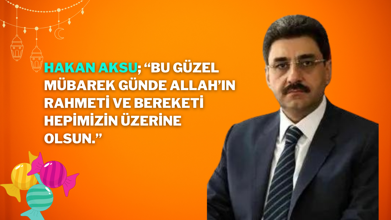 Hakan Aksu; “Bu güzel mübarek günde Allah’ın rahmeti ve bereketi hepimizin üzerine olsun.”