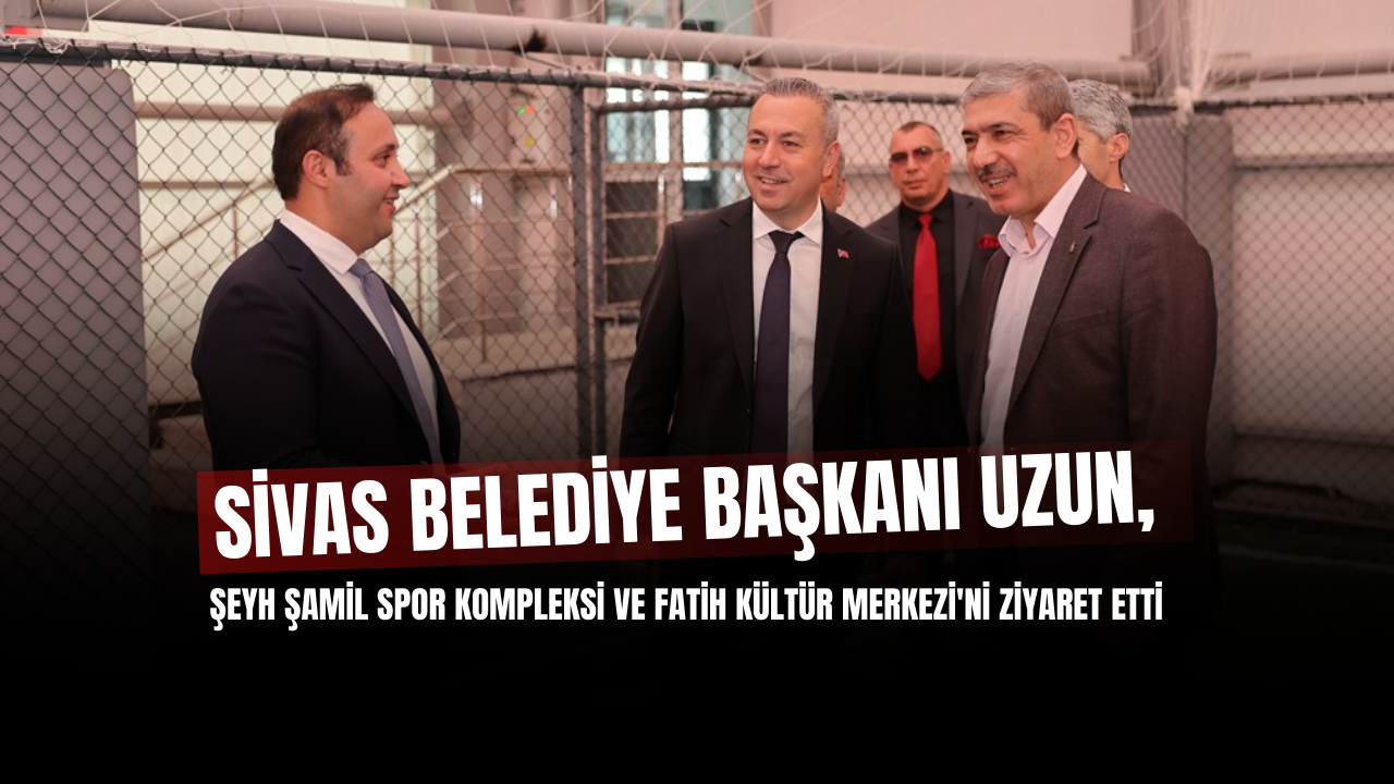 Sivas Belediye Başkanı Uzun,  Şeyh Şamil Spor Kompleksi ve Fatih Kültür Merkezi'ni Ziyaret Etti