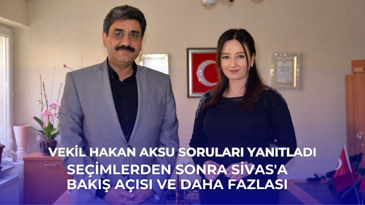 Vekil Hakan Aksu Soruları Yanıtladı: Seçimlerden Sonra Sivas'a Bakış Açısı ve Daha Fazlası
