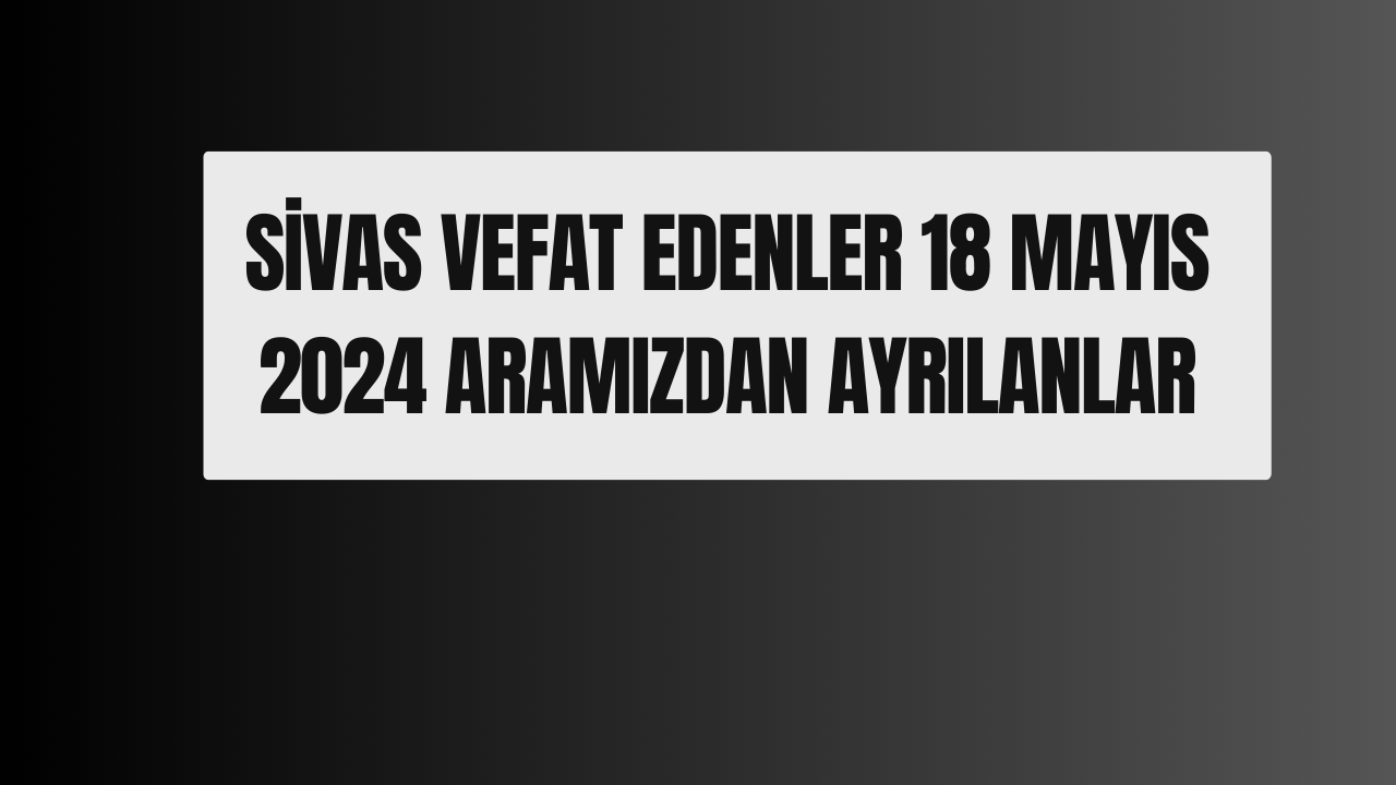 Sivas Vefat Edenler 18 Mayıs 2024 Aramızdan Ayrılanlar