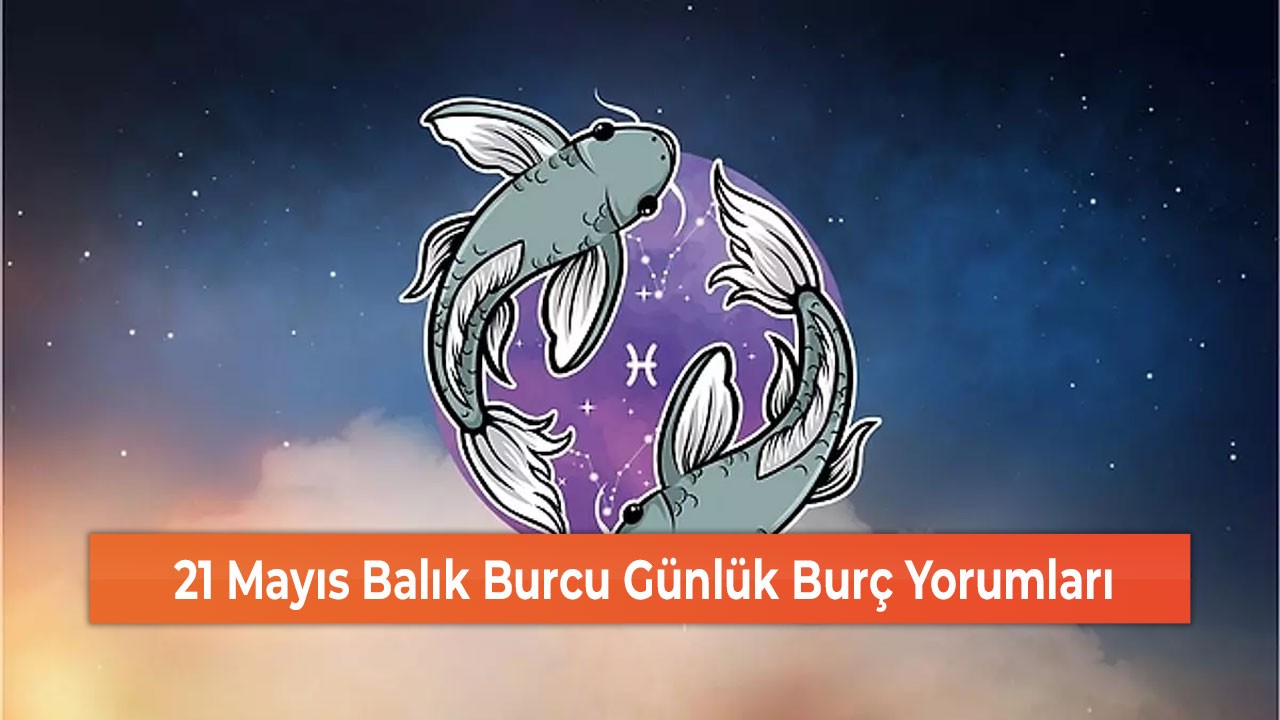 21 Mayıs Balık Burcu Günlük Burç Yorumları