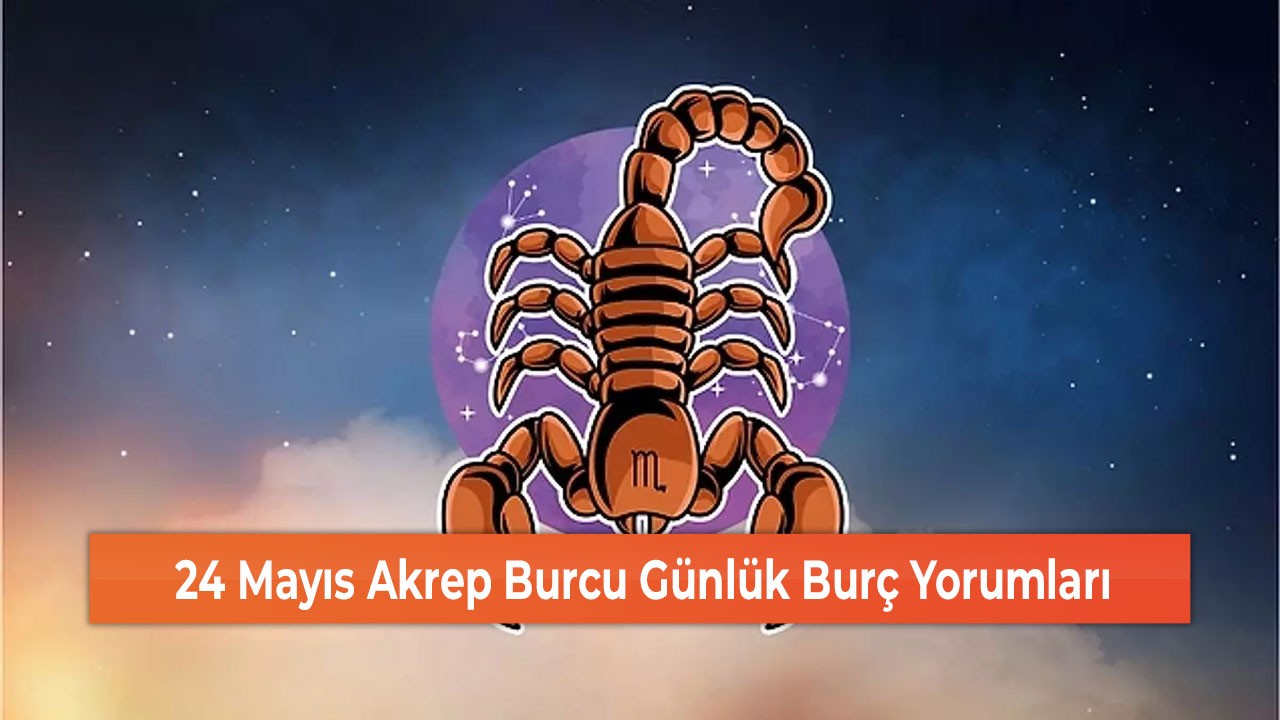 24 Mayıs Akrep Burcu Günlük Burç Yorumları
